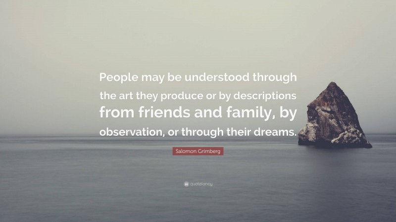 Salomon Grimberg Quote: “People may be understood through the art they produce or by descriptions from friends and family, by observation, or through their dreams.”