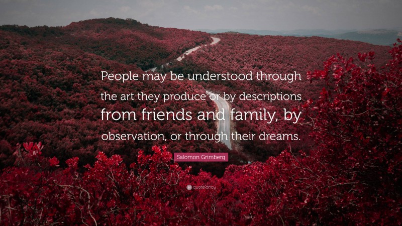 Salomon Grimberg Quote: “People may be understood through the art they produce or by descriptions from friends and family, by observation, or through their dreams.”