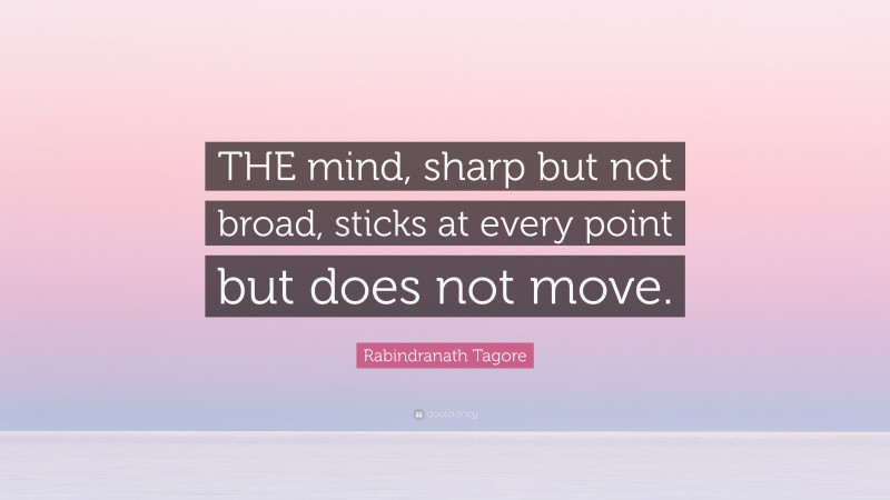 Rabindranath Tagore Quote: “THE mind, sharp but not broad, sticks at every point but does not move.”