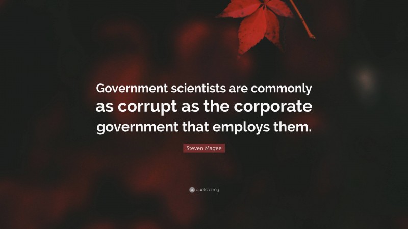 Steven Magee Quote: “Government scientists are commonly as corrupt as the corporate government that employs them.”