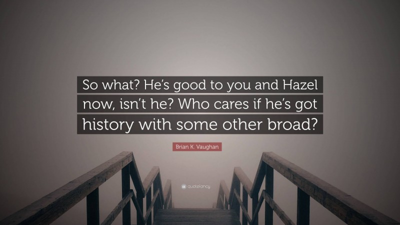 Brian K. Vaughan Quote: “So what? He’s good to you and Hazel now, isn’t he? Who cares if he’s got history with some other broad?”