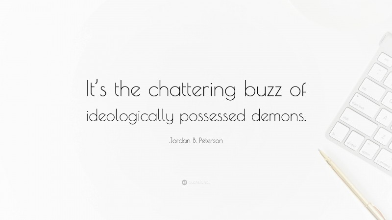 Jordan B. Peterson Quote: “It’s the chattering buzz of ideologically possessed demons.”