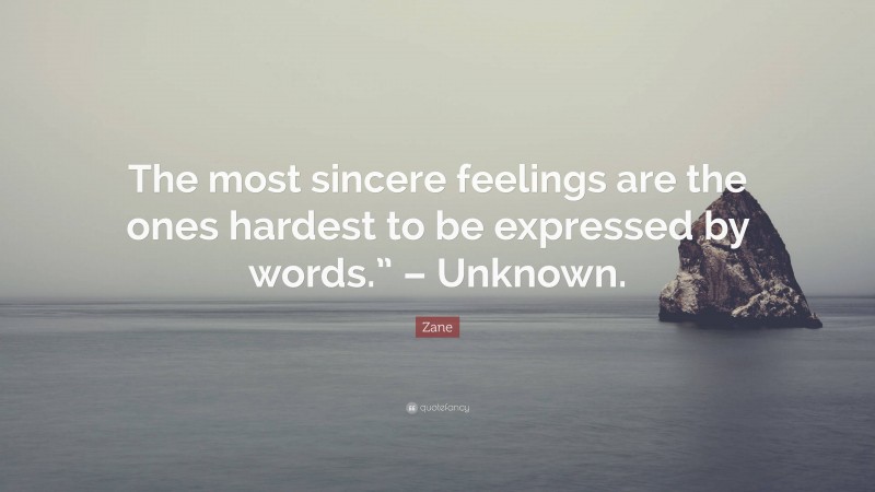 Zane Quote: “The most sincere feelings are the ones hardest to be expressed by words.” – Unknown.”