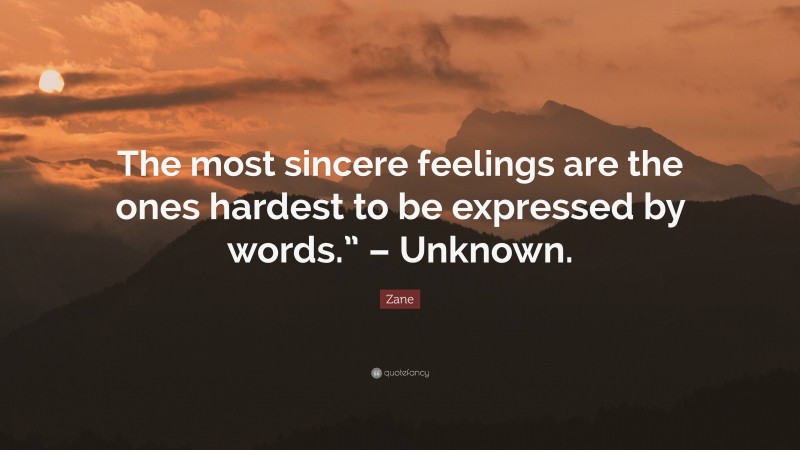 Zane Quote: “The most sincere feelings are the ones hardest to be expressed by words.” – Unknown.”