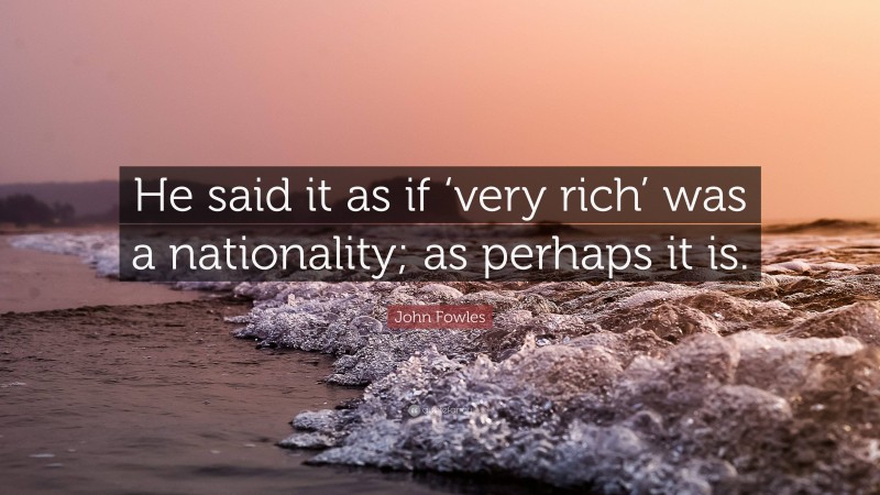 John Fowles Quote: “He said it as if ‘very rich’ was a nationality; as perhaps it is.”