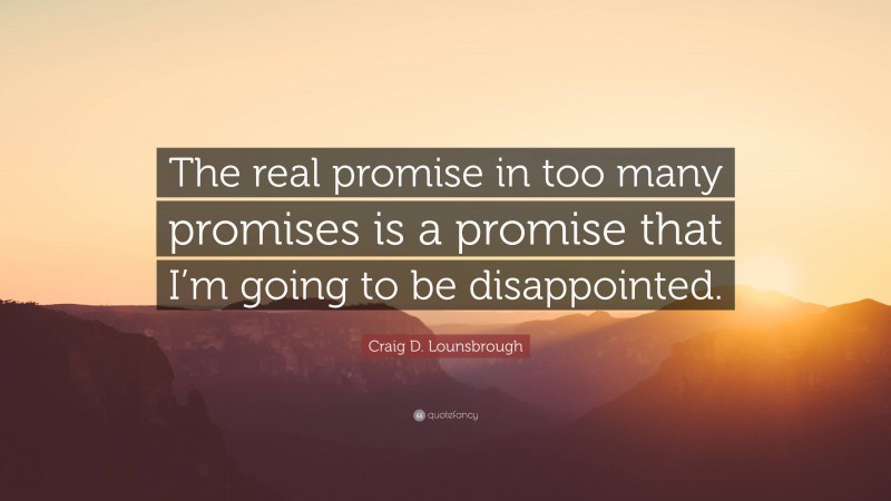 Craig D. Lounsbrough Quote: “The real promise in too many promises is a promise that I’m going to be disappointed.”