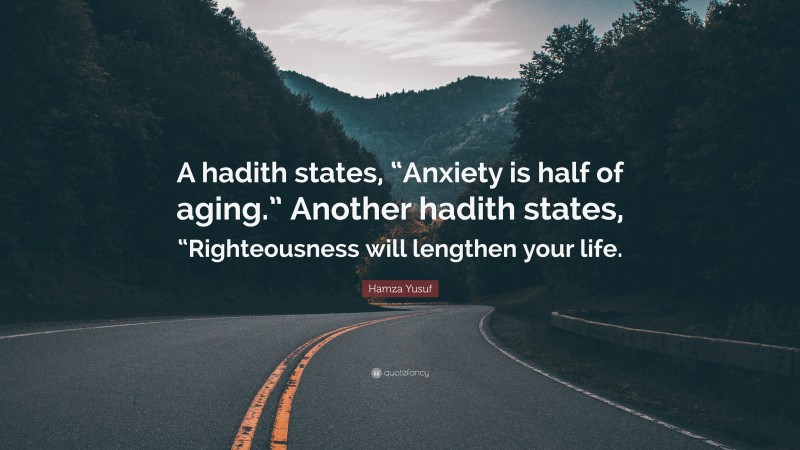 Hamza Yusuf Quote: “A hadith states, “Anxiety is half of aging.” Another hadith states, “Righteousness will lengthen your life.”