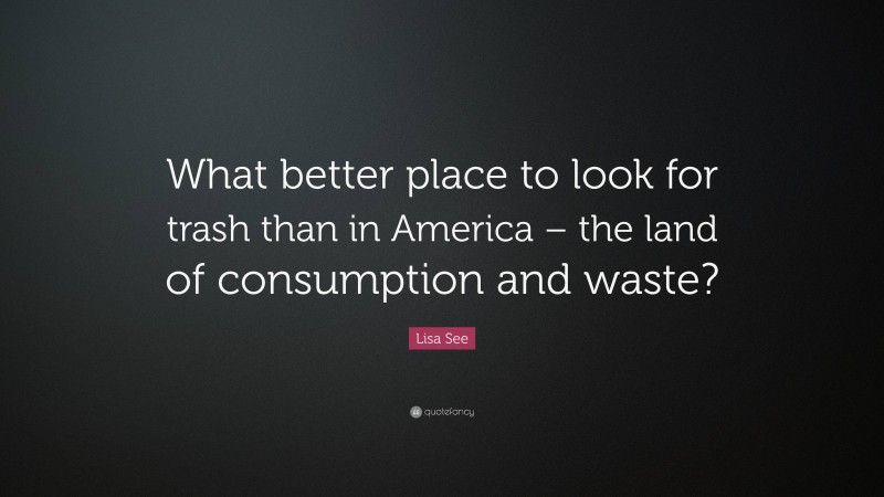 Lisa See Quote: “What better place to look for trash than in America – the land of consumption and waste?”