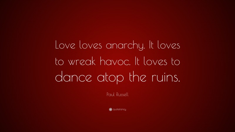 Paul Russell Quote: “Love loves anarchy. It loves to wreak havoc. It loves to dance atop the ruins.”
