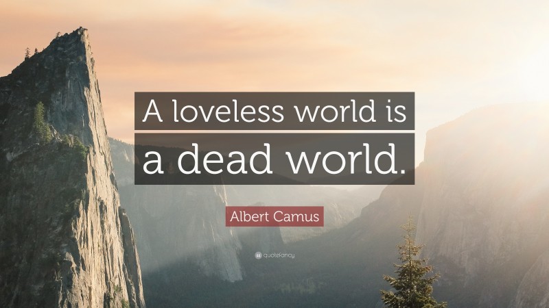 Albert Camus Quote: “A loveless world is a dead world.”