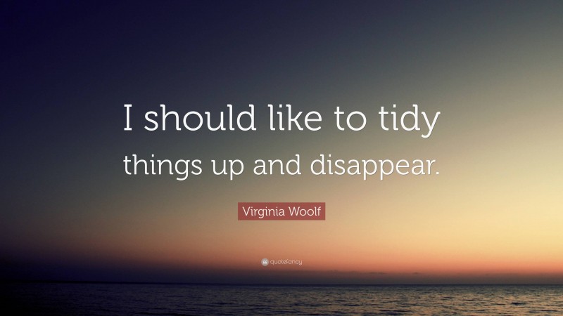 Virginia Woolf Quote: “I should like to tidy things up and disappear.”