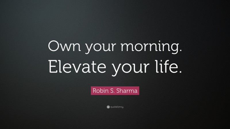 Robin S. Sharma Quote: “Own your morning. Elevate your life.”