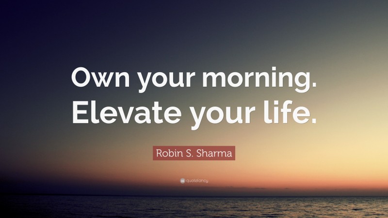 Robin S. Sharma Quote: “Own your morning. Elevate your life.”