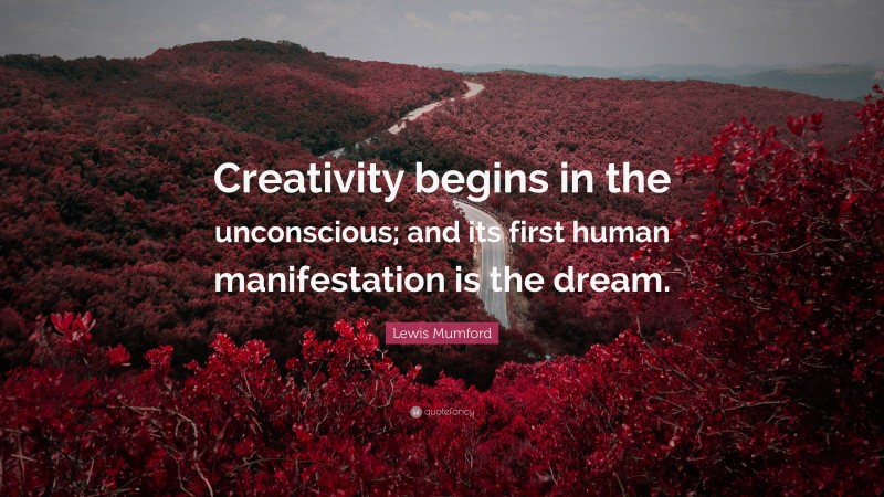 Lewis Mumford Quote: “Creativity begins in the unconscious; and its first human manifestation is the dream.”
