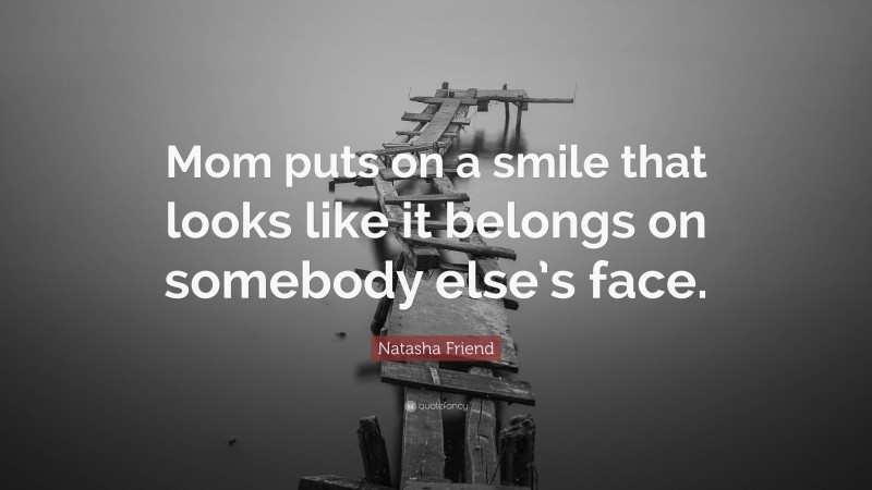 Natasha Friend Quote: “Mom puts on a smile that looks like it belongs on somebody else’s face.”