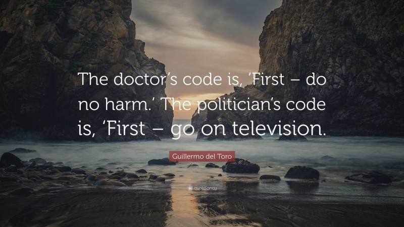 Guillermo del Toro Quote: “The doctor’s code is, ‘First – do no harm.’ The politician’s code is, ‘First – go on television.”