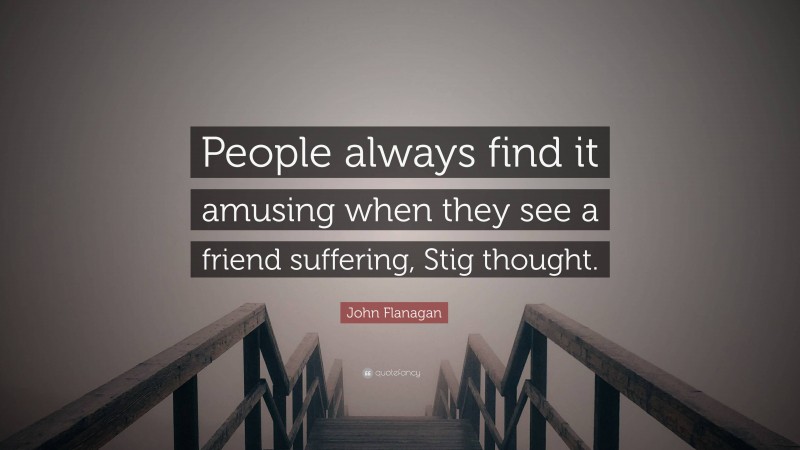 John Flanagan Quote: “People always find it amusing when they see a friend suffering, Stig thought.”