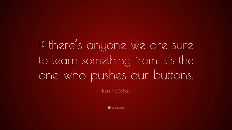 Kate McGahan Quote: “If there’s anyone we are sure to learn something from, it’s the one who pushes our buttons.”