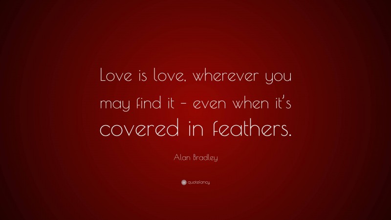 Alan Bradley Quote: “Love is love, wherever you may find it – even when it’s covered in feathers.”