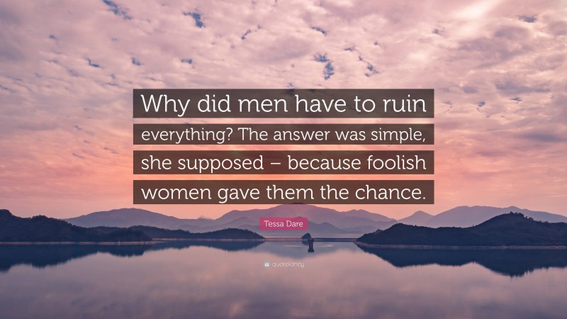 Tessa Dare Quote: “Why did men have to ruin everything? The answer was simple, she supposed – because foolish women gave them the chance.”