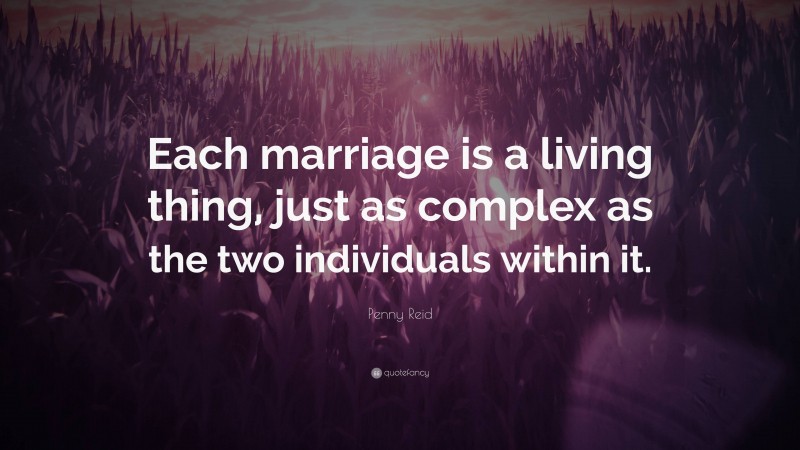 Penny Reid Quote: “Each marriage is a living thing, just as complex as the two individuals within it.”