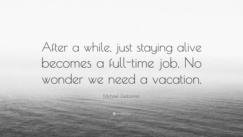 Michael Zadoorian Quote: “After a while, just staying alive becomes a full-time job. No wonder we need a vacation.”