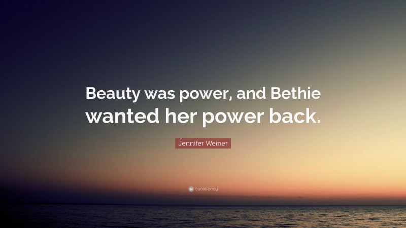 Jennifer Weiner Quote: “Beauty was power, and Bethie wanted her power back.”