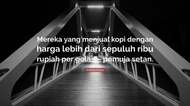 Andrea Hirata Quote: “Mereka yang menjual kopi dengan harga lebih dari sepuluh ribu rupiah per gelas – pemuja setan.”