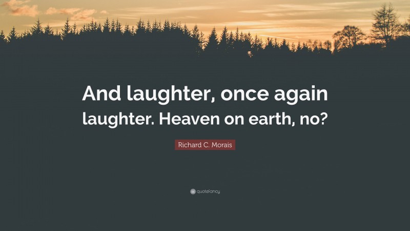 Richard C. Morais Quote: “And laughter, once again laughter. Heaven on earth, no?”