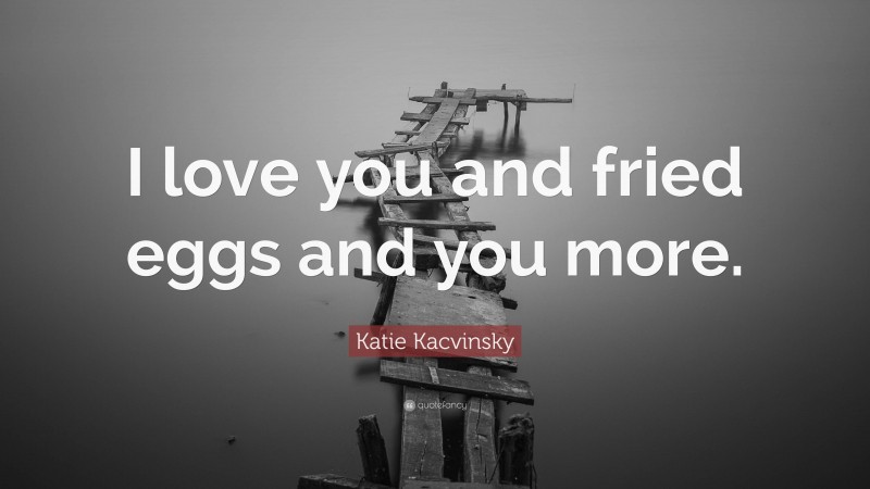 Katie Kacvinsky Quote: “I love you and fried eggs and you more.”