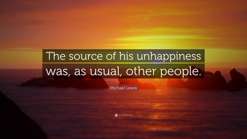 Michael Lewis Quote: “The source of his unhappiness was, as usual, other people.”