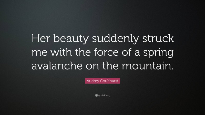 Audrey Coulthurst Quote: “Her beauty suddenly struck me with the force of a spring avalanche on the mountain.”