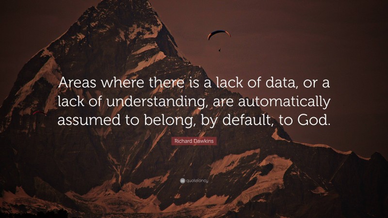 Richard Dawkins Quote: “Areas where there is a lack of data, or a lack of understanding, are automatically assumed to belong, by default, to God.”