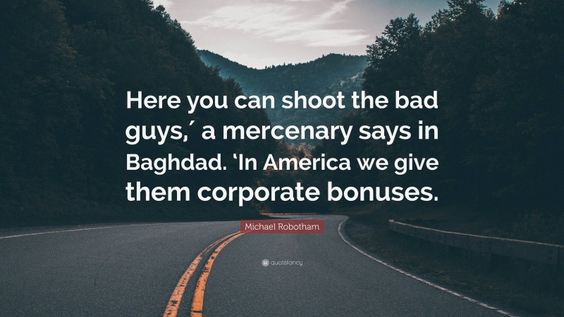 Michael Robotham Quote: “Here you can shoot the bad guys,′ a mercenary says in Baghdad. ‘In America we give them corporate bonuses.”