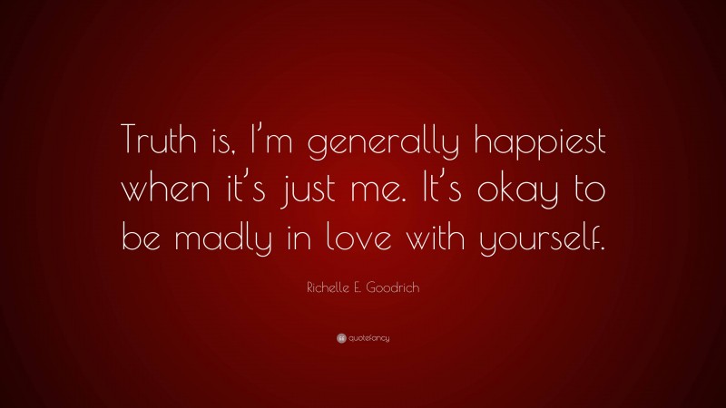 Richelle E. Goodrich Quote: “Truth is, I’m generally happiest when it’s just me. It’s okay to be madly in love with yourself.”