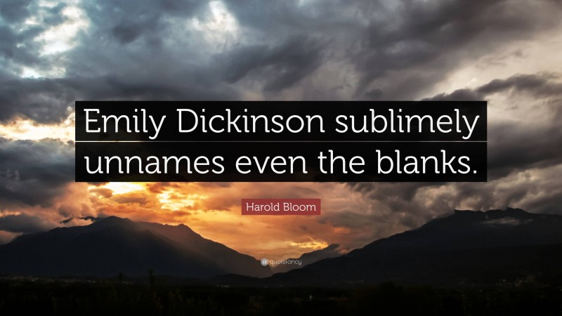 Harold Bloom Quote: “Emily Dickinson sublimely unnames even the blanks.”