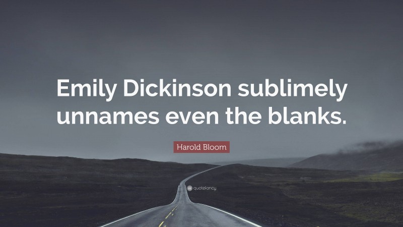 Harold Bloom Quote: “Emily Dickinson sublimely unnames even the blanks.”