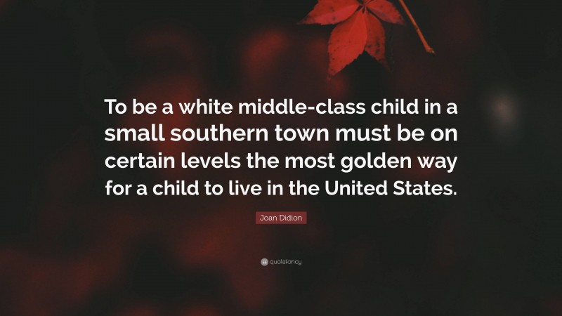 Joan Didion Quote: “To be a white middle-class child in a small southern town must be on certain levels the most golden way for a child to live in the United States.”
