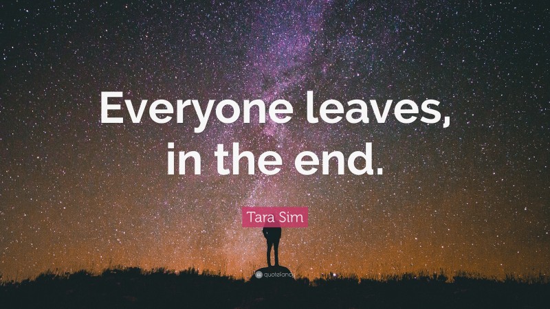 Tara Sim Quote: “Everyone leaves, in the end.”