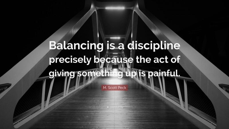 M. Scott Peck Quote: “Balancing is a discipline precisely because the act of giving something up is painful.”