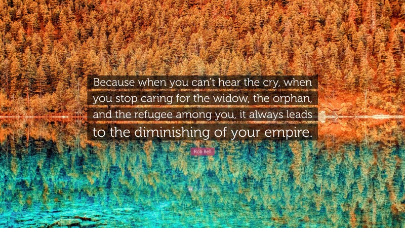 Rob Bell Quote: “Because when you can’t hear the cry, when you stop caring for the widow, the orphan, and the refugee among you, it always leads to the diminishing of your empire.”