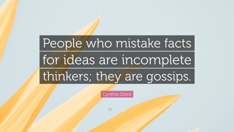 Cynthia Ozick Quote: “People who mistake facts for ideas are incomplete thinkers; they are gossips.”