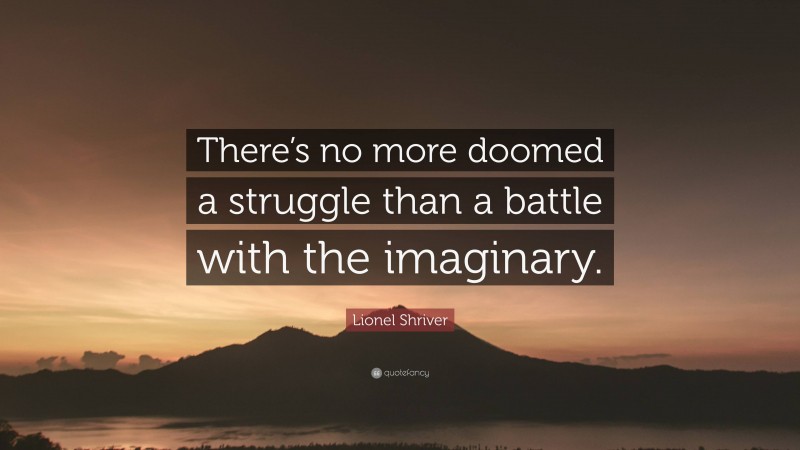 Lionel Shriver Quote: “There’s no more doomed a struggle than a battle with the imaginary.”