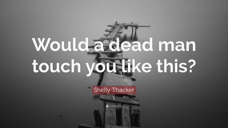Shelly Thacker Quote: “Would a dead man touch you like this?”