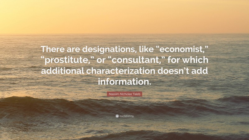 Nassim Nicholas Taleb Quote: “There are designations, like “economist,” “prostitute,” or “consultant,” for which additional characterization doesn’t add information.”