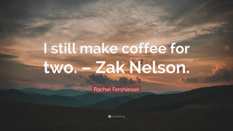 Rachel Fershleiser Quote: “I still make coffee for two. – Zak Nelson.”