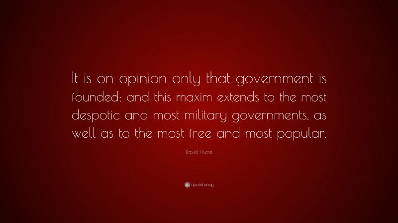 David Hume Quote: “It is on opinion only that government is founded; and this maxim extends to the most despotic and most military governments, as well as to the most free and most popular.”