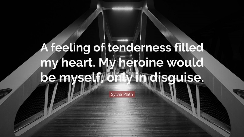 Sylvia Plath Quote: “A feeling of tenderness filled my heart. My heroine would be myself, only in disguise.”