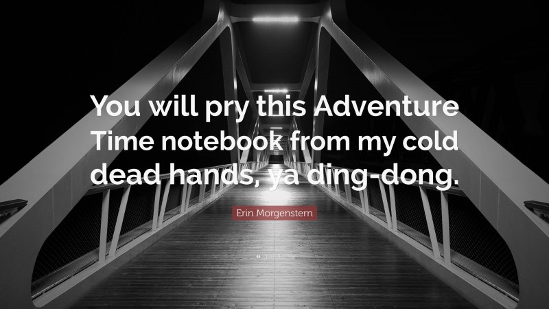 Erin Morgenstern Quote: “You will pry this Adventure Time notebook from my cold dead hands, ya ding-dong.”