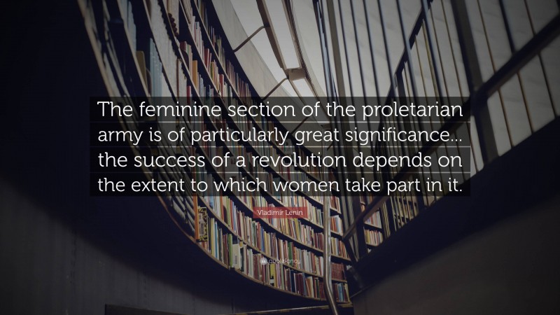 Vladimir Lenin Quote: “The feminine section of the proletarian army is of particularly great significance... the success of a revolution depends on the extent to which women take part in it.”